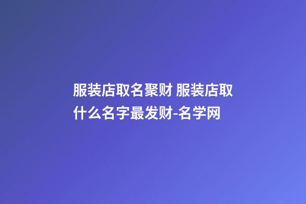 服装店取名聚财 服装店取什么名字最发财-名学网-第1张-店铺起名-玄机派